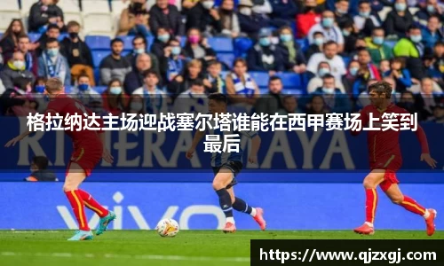 格拉纳达主场迎战塞尔塔谁能在西甲赛场上笑到最后