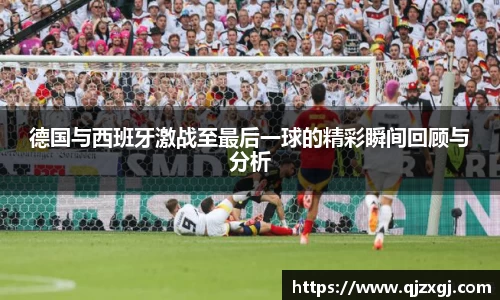 德国与西班牙激战至最后一球的精彩瞬间回顾与分析