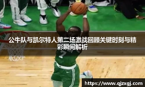 公牛队与凯尔特人第二场激战回顾关键时刻与精彩瞬间解析